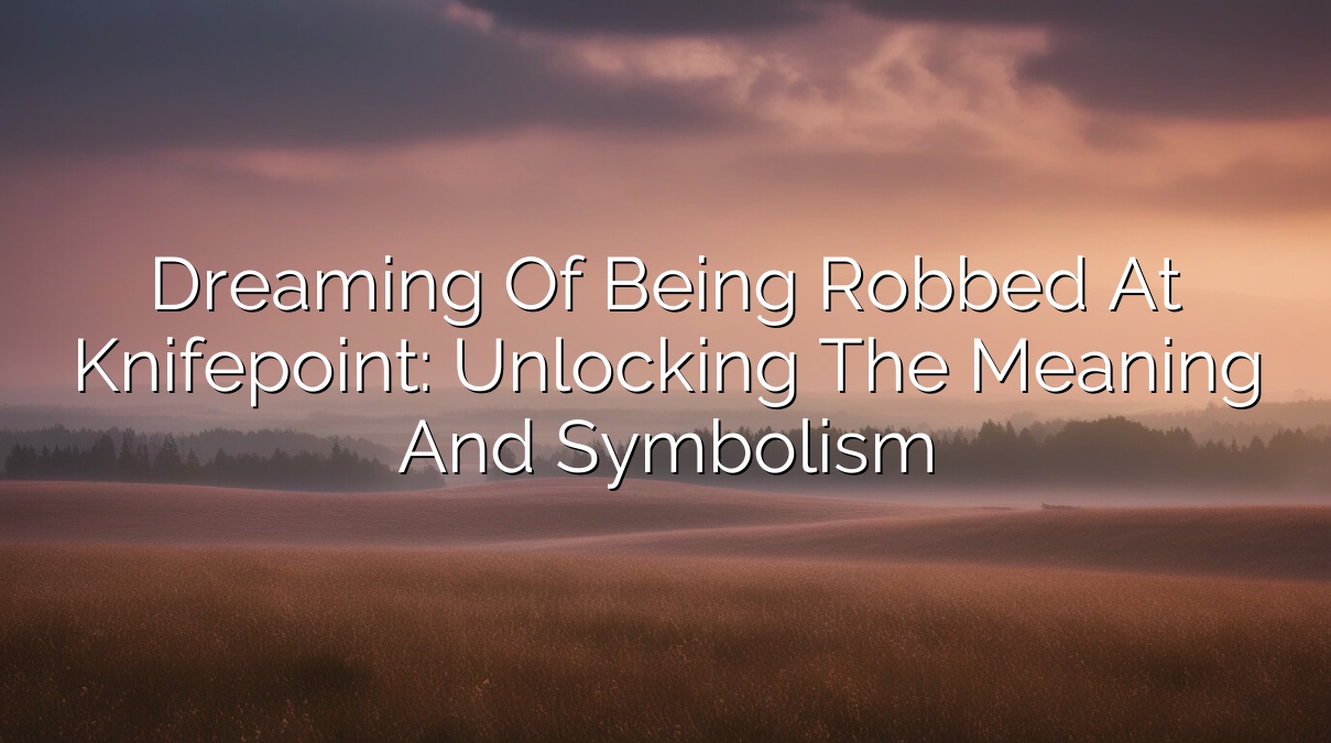 Dreaming of Being Robbed at Knifepoint: Unlocking the Meaning and Symbolism