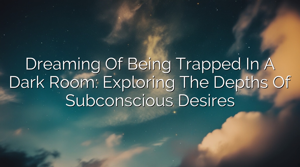 Dreaming of Being Trapped in a Dark Room: Exploring the Depths of Subconscious Desires