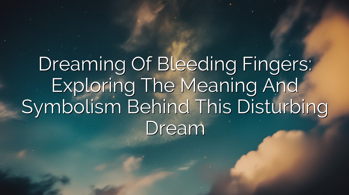 Dreaming of Bleeding Fingers: Exploring the Meaning and Symbolism Behind This Disturbing Dream