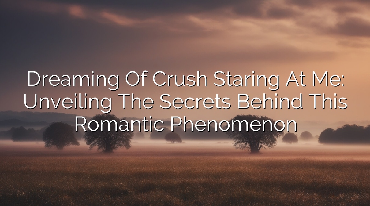 Dreaming of Crush Staring at Me: Unveiling the Secrets Behind This Romantic Phenomenon