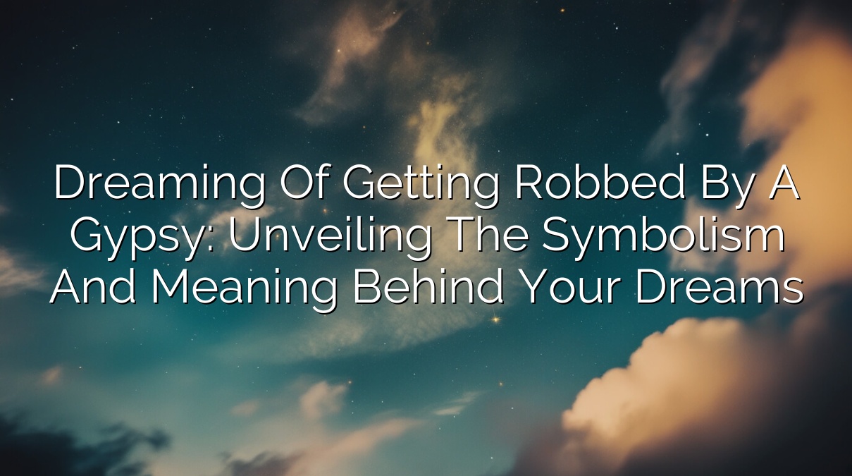 Dreaming of Getting Robbed by a Gypsy: Unveiling the Symbolism and Meaning Behind Your Dreams