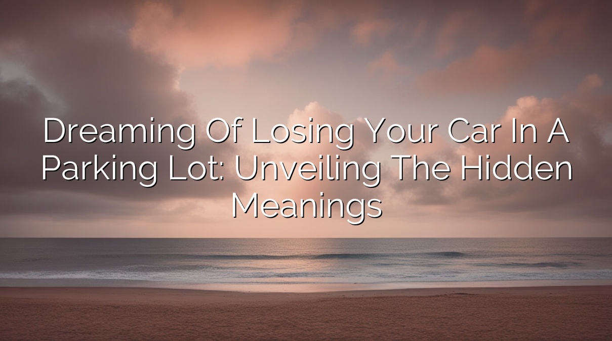 Dreaming of Losing Your Car in a Parking Lot: Unveiling the Hidden Meanings