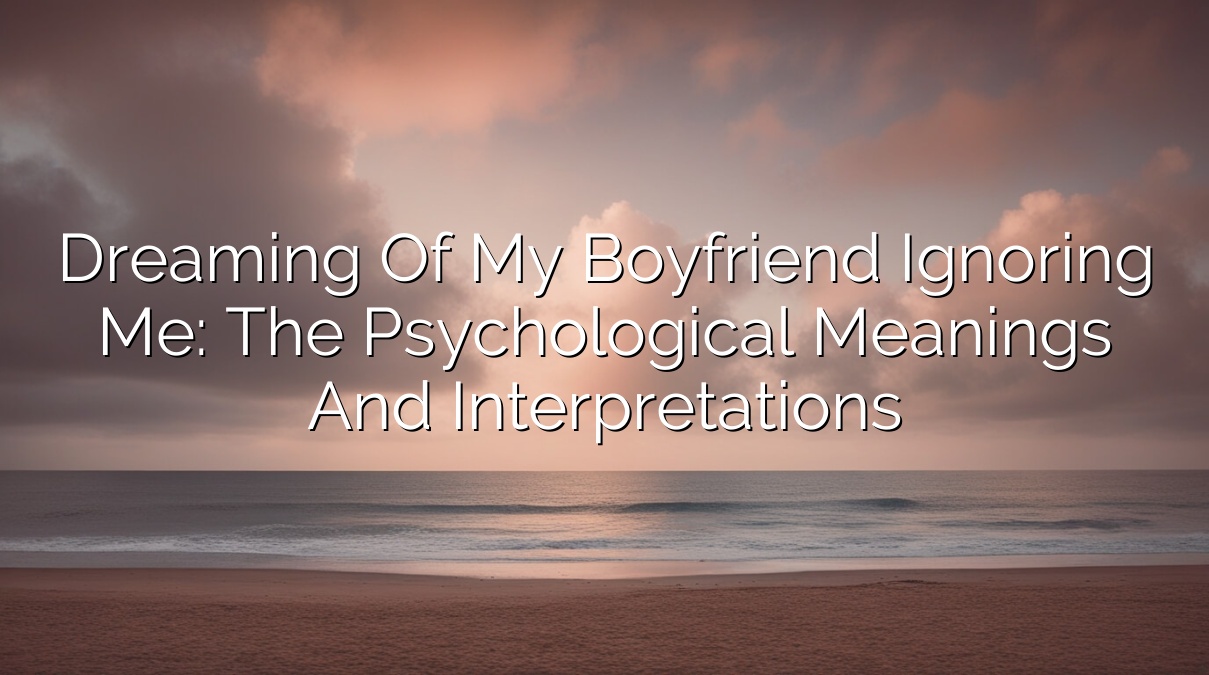 Dreaming of My Boyfriend Ignoring Me: The Psychological Meanings and Interpretations