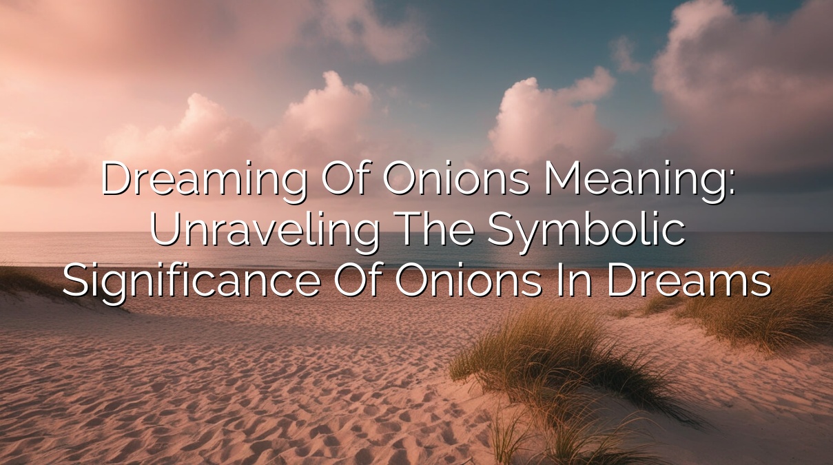 Dreaming of Onions Meaning: Unraveling the Symbolic Significance of Onions in Dreams