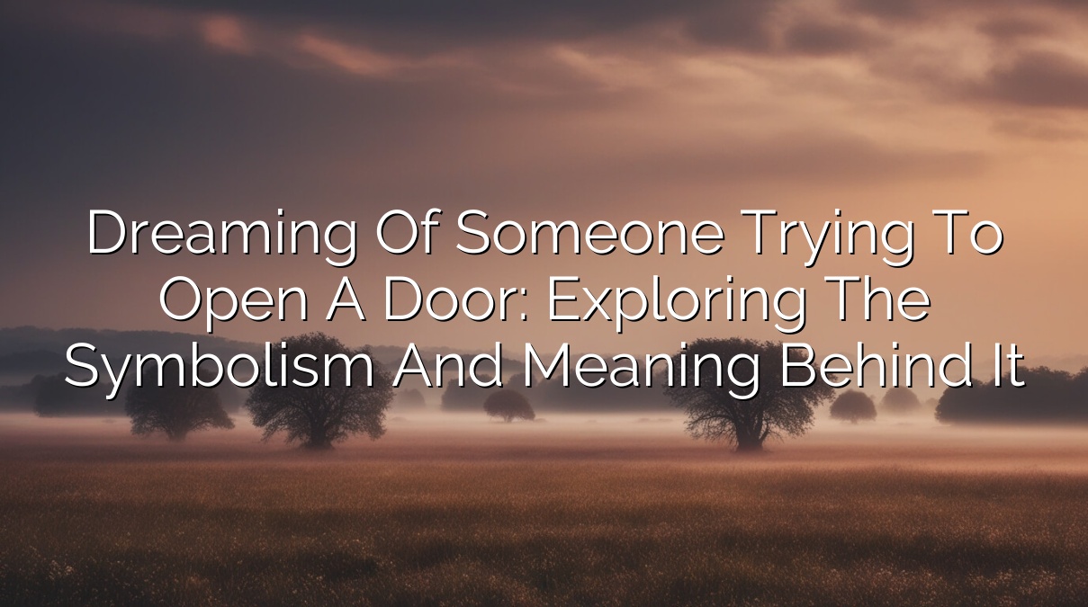 Dreaming of Someone Trying to Open a Door: Exploring the Symbolism and Meaning Behind It