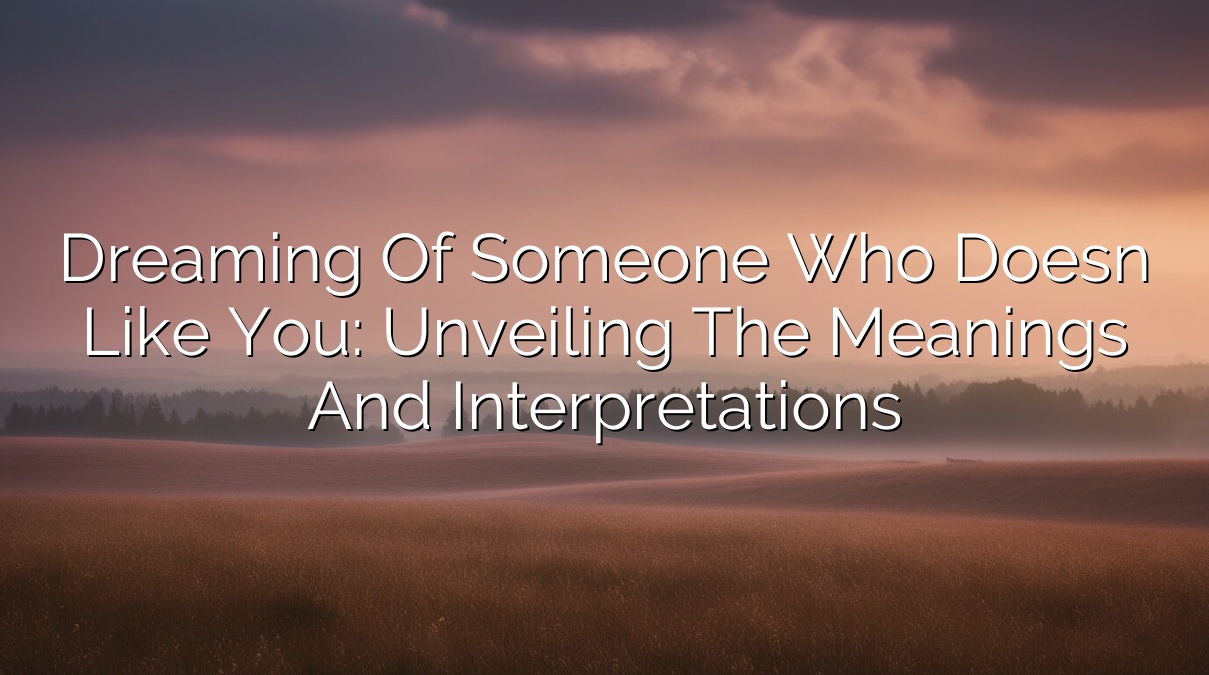 Dreaming of Someone Who Doesn’t Like You: Unveiling the Meanings and Interpretations