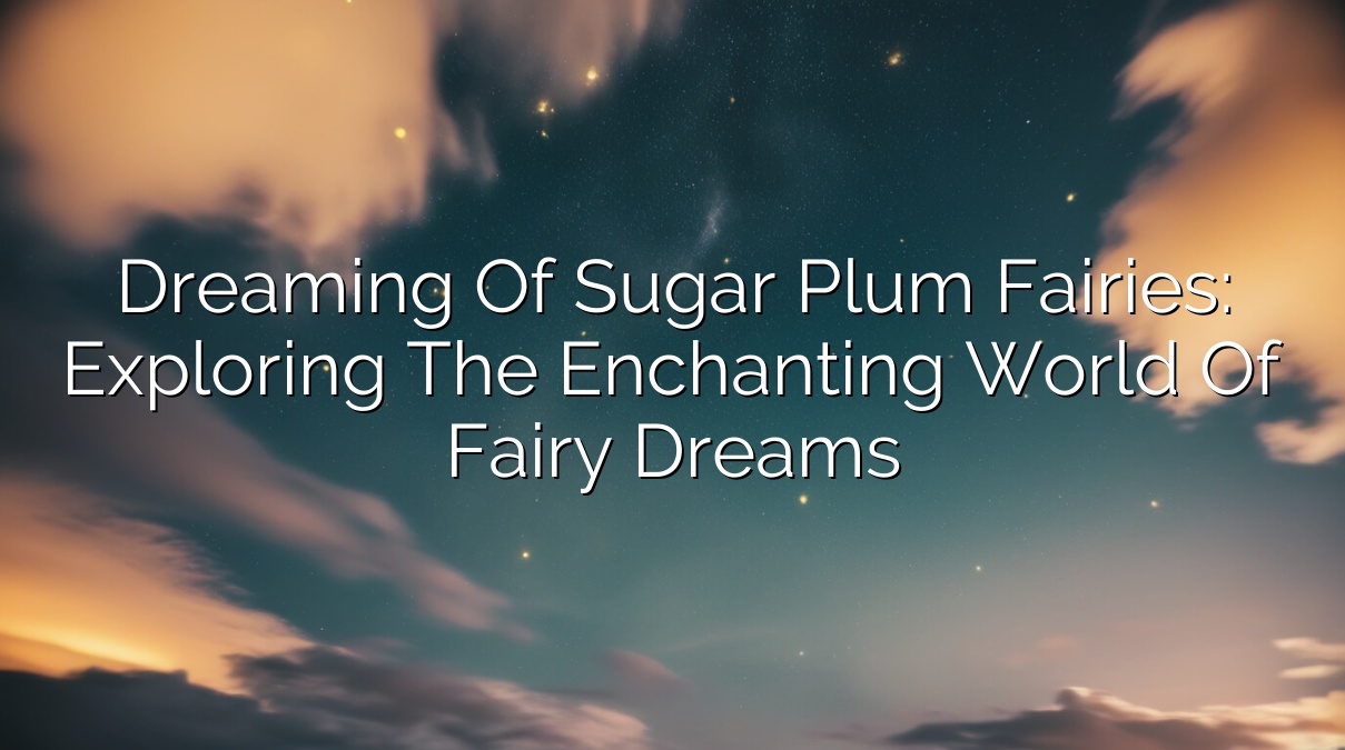 Dreaming of Sugar Plum Fairies: Exploring the Enchanting World of Fairy Dreams