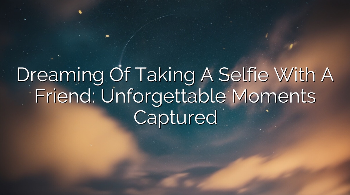 Dreaming of Taking a Selfie with a Friend: Unforgettable Moments Captured