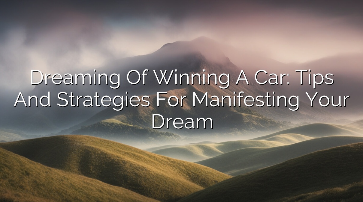 Dreaming of Winning a Car: Tips and Strategies for Manifesting Your Dream