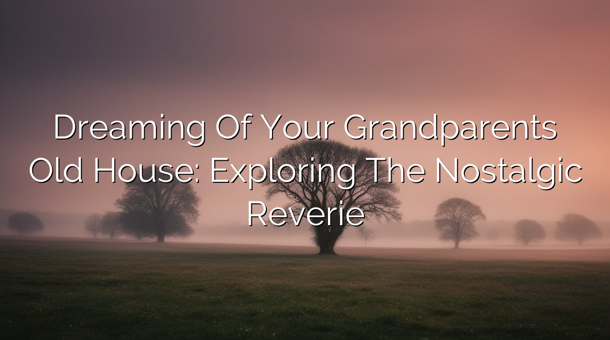 Dreaming of Your Grandparents’ Old House: Exploring the Nostalgic Reverie