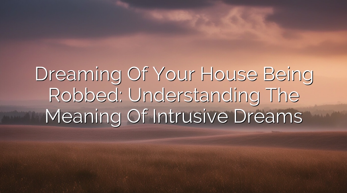 Dreaming of Your House Being Robbed: Understanding the Meaning of Intrusive Dreams