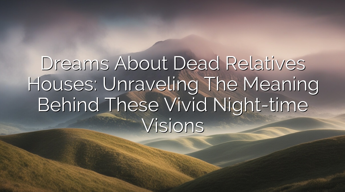 Dreams about Dead Relatives Houses: Unraveling the Meaning Behind These Vivid Night-time Visions