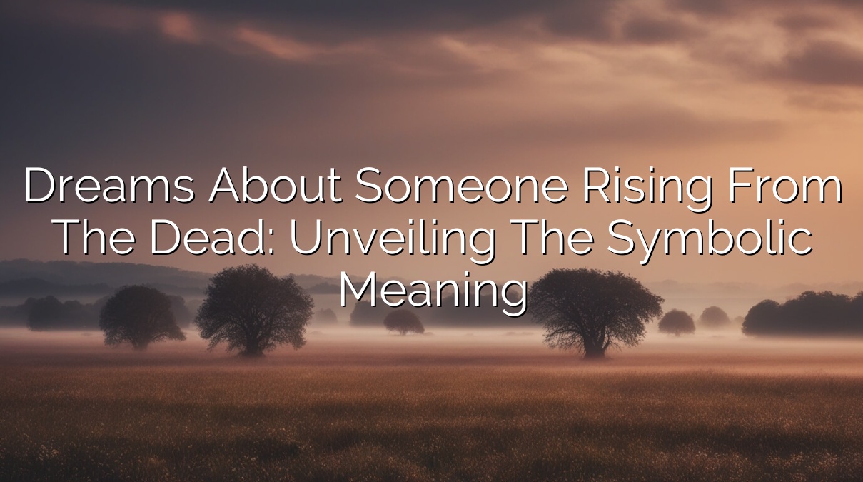 Dreams about Someone Rising from the Dead: Unveiling the Symbolic Meaning