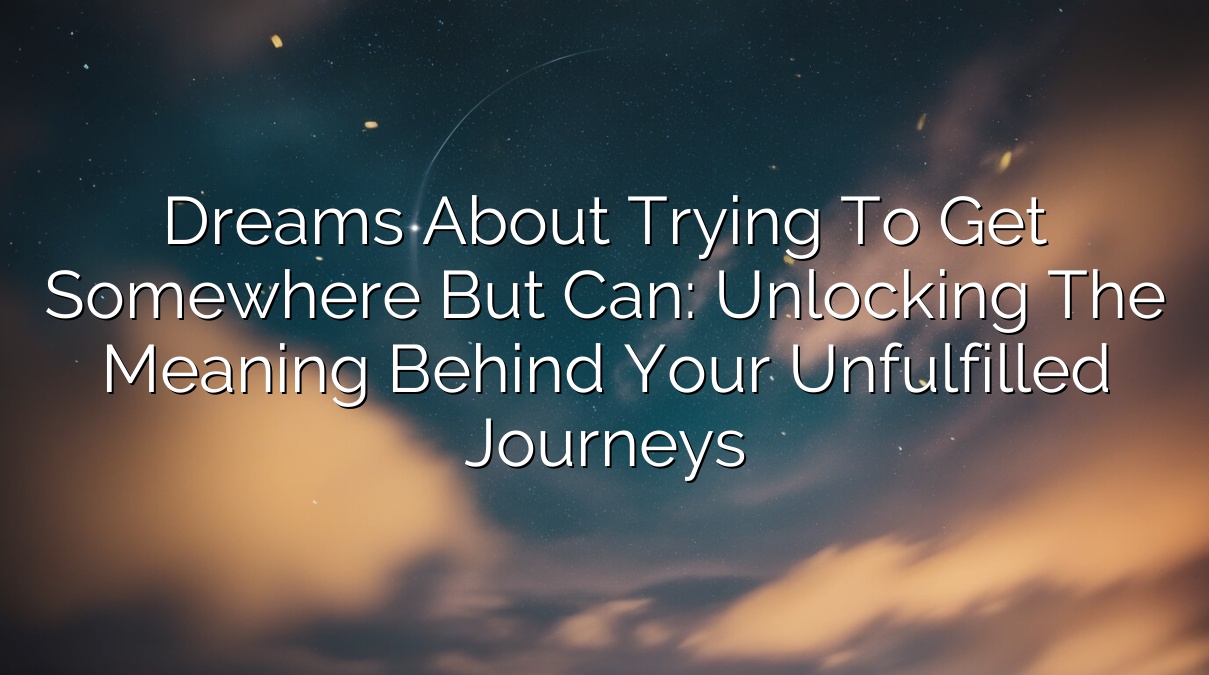 Dreams About Trying to Get Somewhere But Can’t: Unlocking the Meaning Behind Your Unfulfilled Journeys