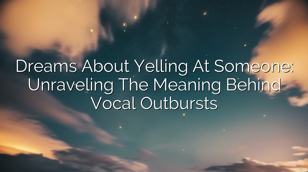 Dreams About Yelling at Someone: Unraveling the Meaning Behind Vocal Outbursts