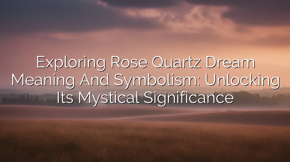Exploring Rose Quartz Dream Meaning and Symbolism: Unlocking its Mystical Significance