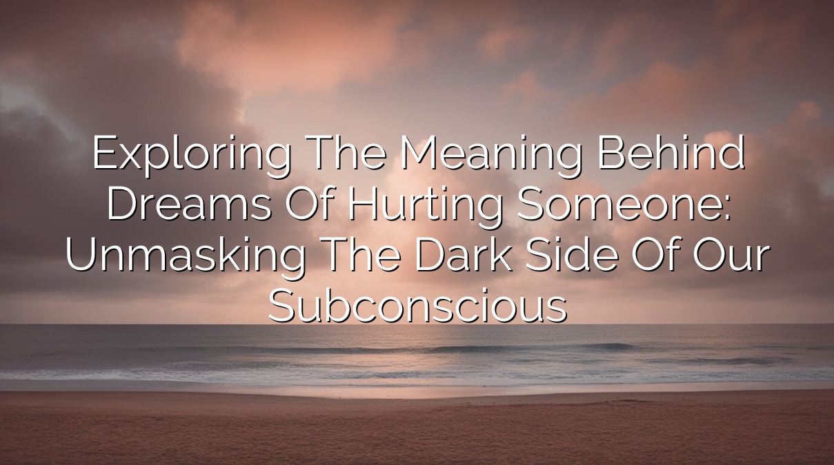 Exploring the Meaning Behind Dreams of Hurting Someone: Unmasking the Dark Side of Our Subconscious