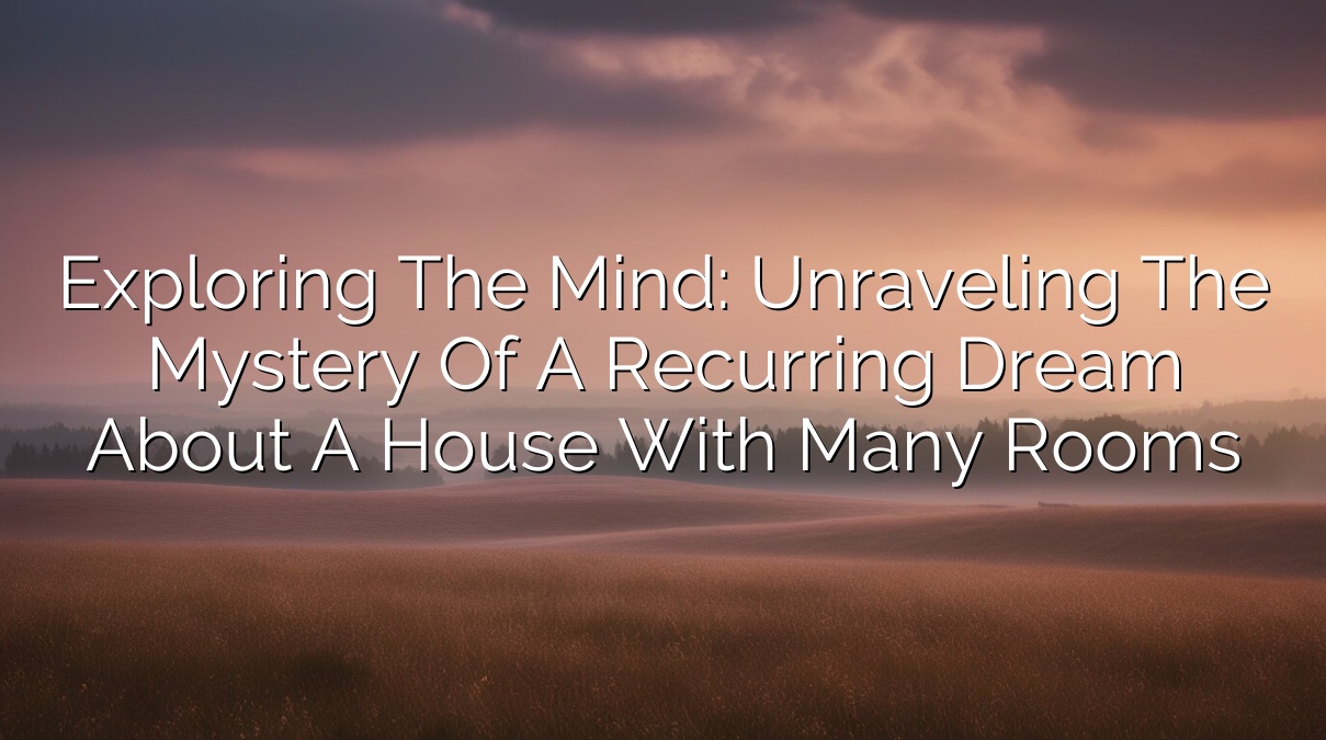 Exploring the Mind: Unraveling the Mystery of a Recurring Dream About a House With Many Rooms