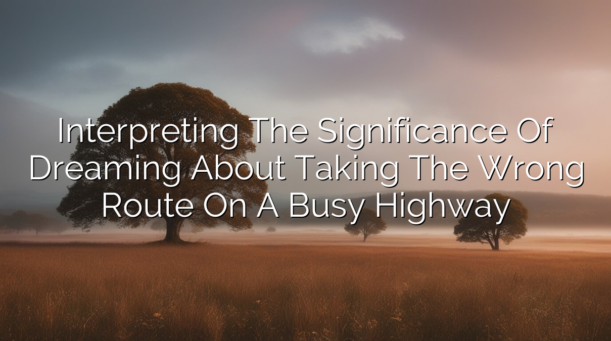 Interpreting the Significance of Dreaming about Taking the Wrong Route on a Busy Highway