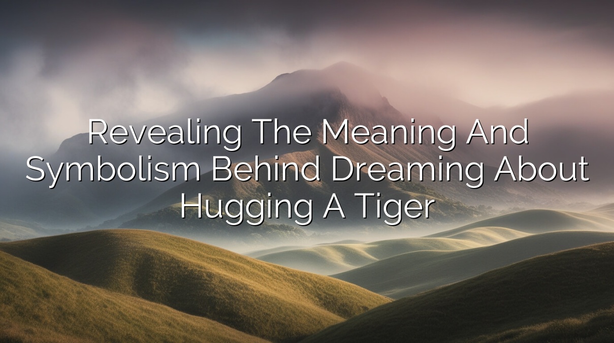 Revealing the Meaning and Symbolism Behind Dreaming About Hugging a Tiger