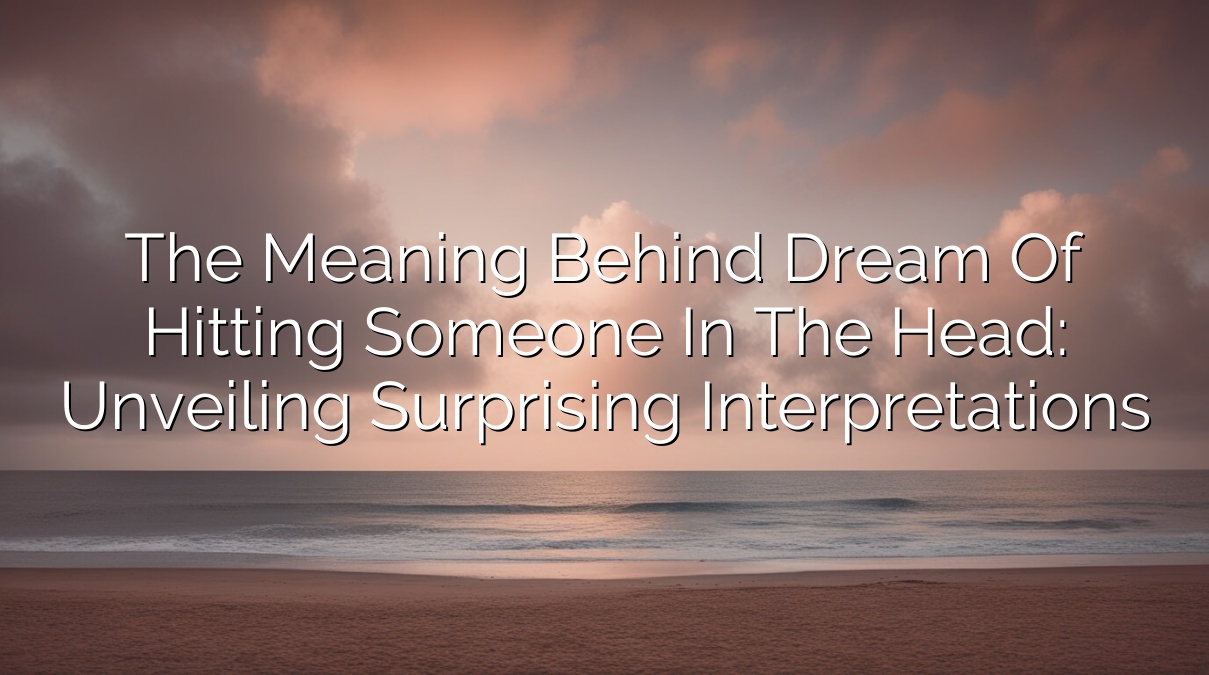The Meaning Behind Dream of Hitting Someone in the Head: Unveiling Surprising Interpretations