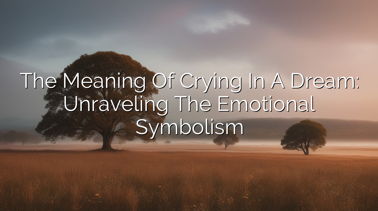 The Meaning of Crying in a Dream: Unraveling the Emotional Symbolism