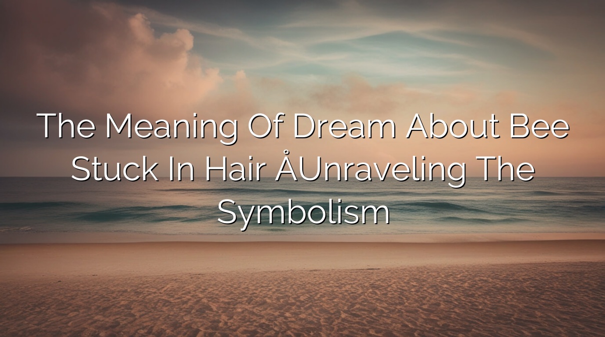 The Meaning of Dream About Bee Stuck in Hair – Unraveling the Symbolism