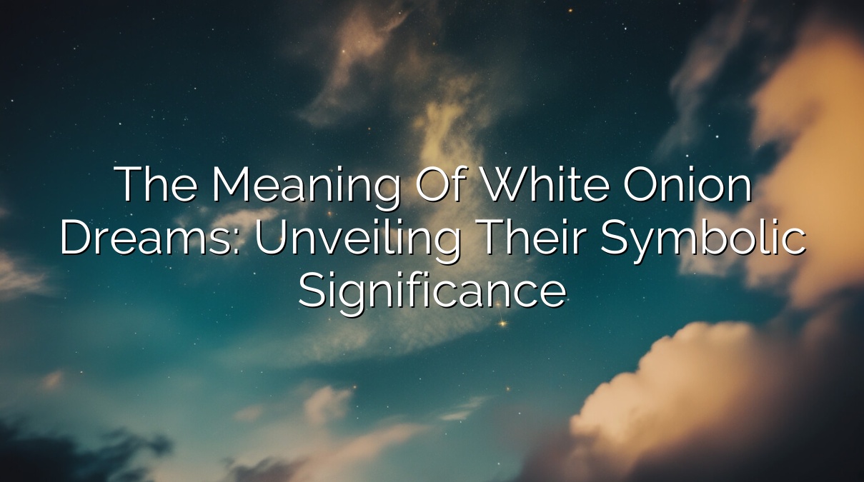 The Meaning of White Onion Dreams: Unveiling Their Symbolic Significance
