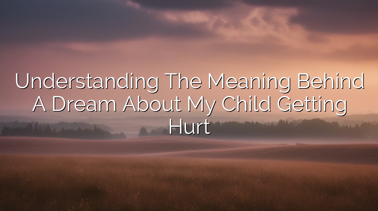Understanding the Meaning Behind a Dream About My Child Getting Hurt