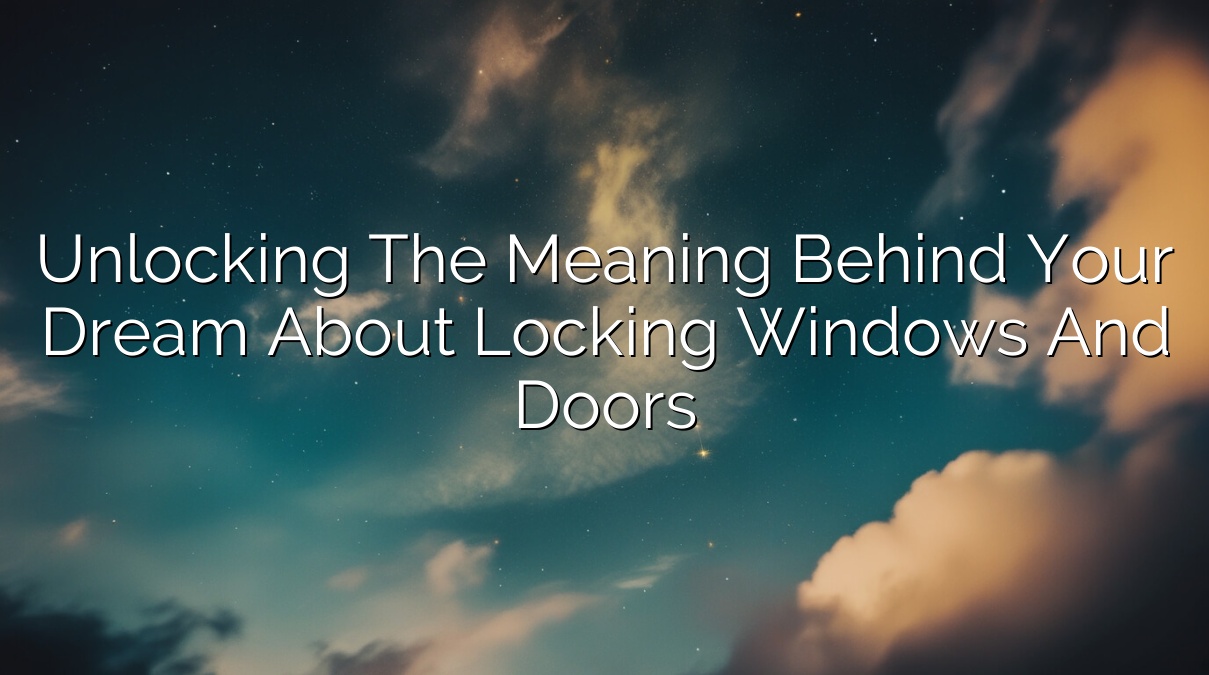 Unlocking the Meaning Behind Your Dream About Locking Windows and Doors