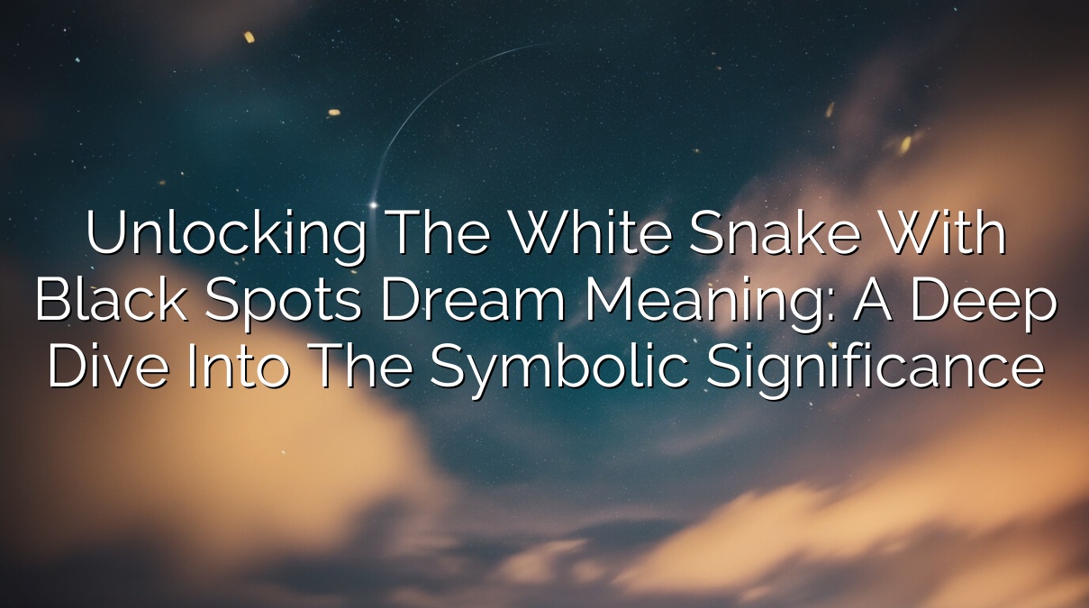 Unlocking the White Snake with Black Spots Dream Meaning: A Deep Dive Into the Symbolic Significance