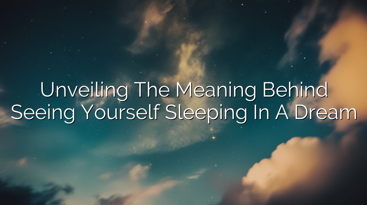Unveiling the Meaning behind Seeing Yourself Sleeping in a Dream