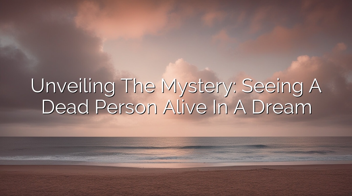 Unveiling the Mystery: Seeing a Dead Person Alive in a Dream