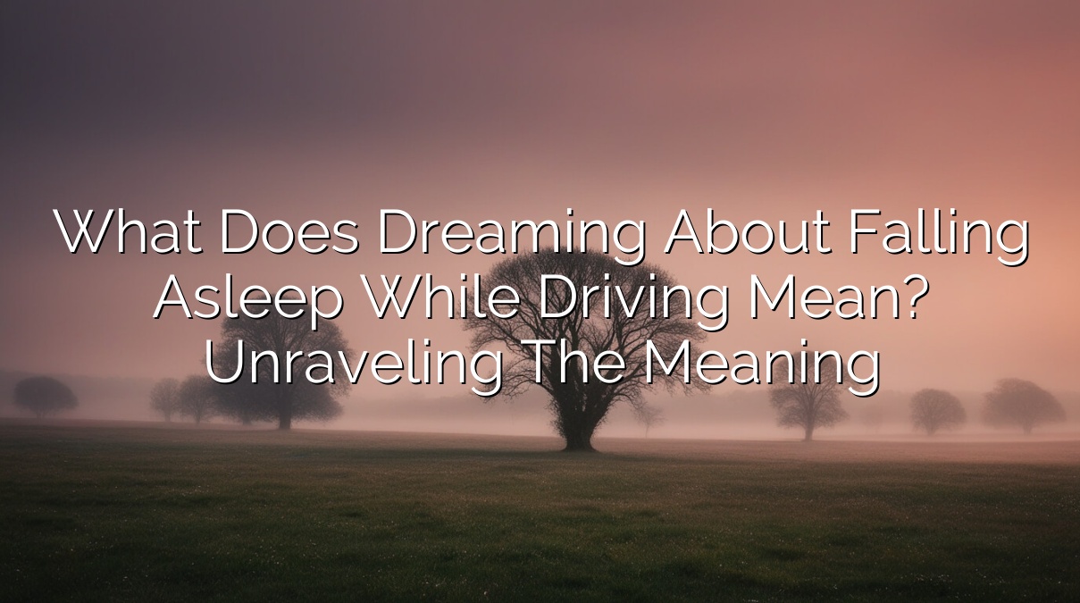 What Does Dreaming about Falling Asleep While Driving Mean? Unraveling the Meaning