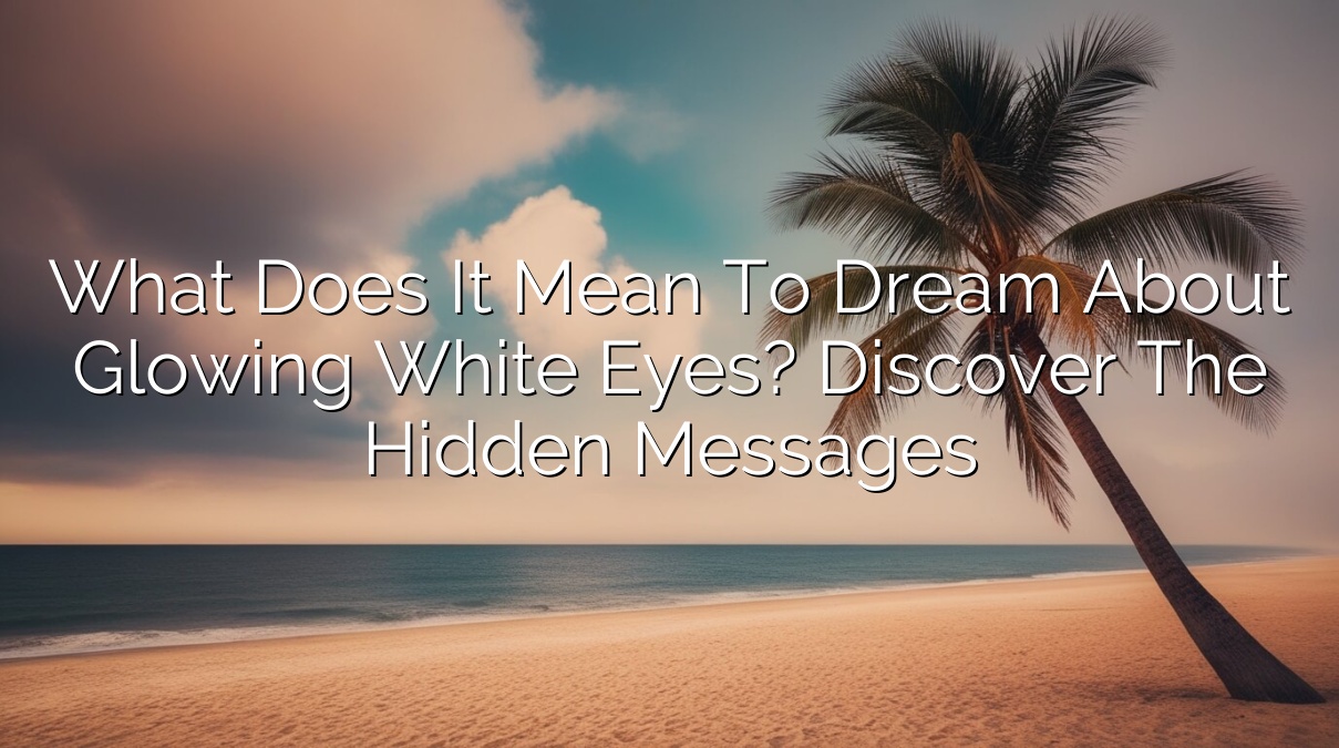 What Does It Mean to Dream About Glowing White Eyes? Discover the Hidden Messages